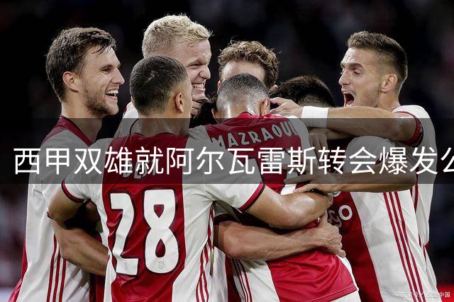 西甲双雄就阿尔瓦雷斯转会爆发公开冲突